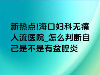 新热点!海口妇科无痛人流医院_怎么判断自己是不是有盆腔炎