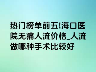 热门榜单前五!海口医院无痛人流价格_人流做哪种手术比较好