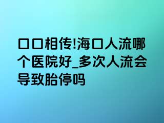 口口相传!海口人流哪个医院好_多次人流会导致胎停吗