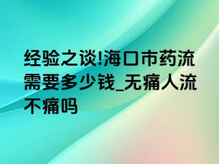 经验之谈!海口市药流需要多少钱_无痛人流不痛吗