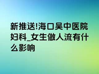 新推送!海口吴中医院妇科_女生做人流有什么影响