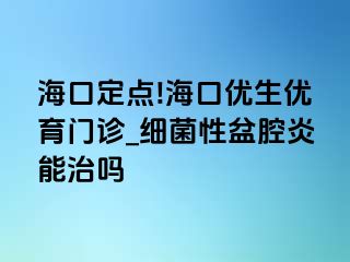 海口定点!海口优生优育门诊_细菌性盆腔炎能治吗