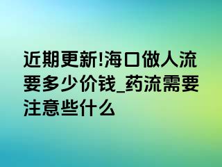 近期更新!海口做人流要多少价钱_药流需要注意些什么