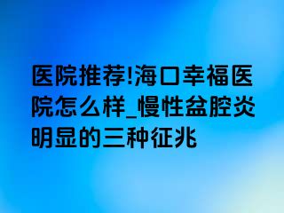 医院推荐!海口幸福医院怎么样_慢性盆腔炎明显的三种征兆