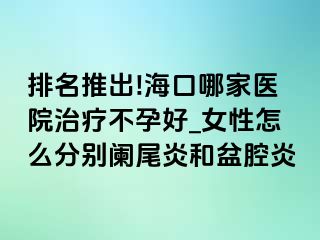 排名推出!海口哪家医院治疗不孕好_女性怎么分别阑尾炎和盆腔炎