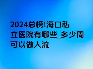 2024总榜!海口私立医院有哪些_多少周可以做人流