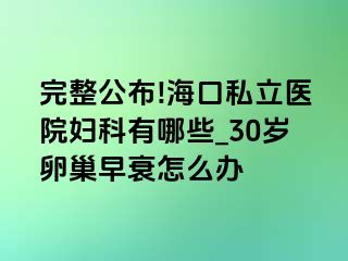 完整公布!海口私立医院妇科有哪些_30岁卵巢早衰怎么办