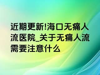 近期更新!海口无痛人流医院_关于无痛人流需要注意什么