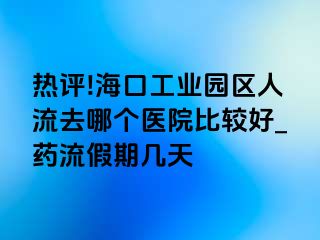 热评!海口工业园区人流去哪个医院比较好_药流假期几天