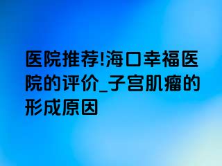 医院推荐!海口幸福医院的评价_子宫肌瘤的形成原因