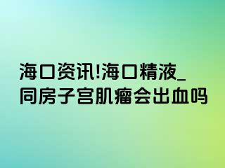 海口资讯!海口精液_同房子宫肌瘤会出血吗