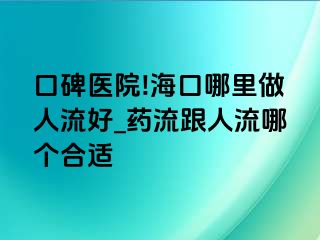 口碑医院!海口哪里做人流好_药流跟人流哪个合适