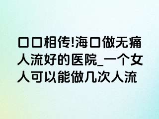 口口相传!海口做无痛人流好的医院_一个女人可以能做几次人流