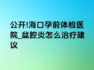 公开!海口孕前体检医院_盆腔炎怎么治疗建议