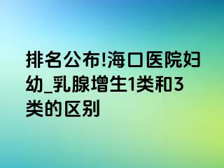 排名公布!海口医院妇幼_乳腺增生1类和3类的区别