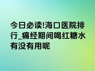 今日必读!海口医院排行_痛经期间喝红糖水有没有用呢