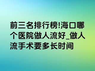 前三名排行榜!海口哪个医院做人流好_做人流手术要多长时间