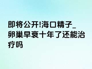 即将公开!海口精子_卵巢早衰十年了还能治疗吗