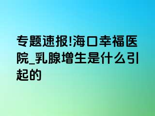 专题速报!海口幸福医院_乳腺增生是什么引起的