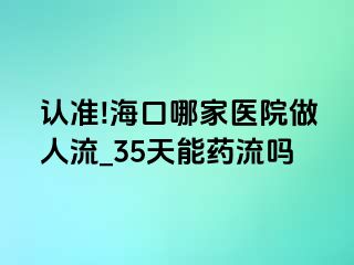 认准!海口哪家医院做人流_35天能药流吗