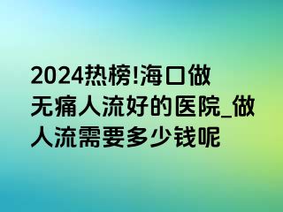 2024热榜!海口做无痛人流好的医院_做人流需要多少钱呢