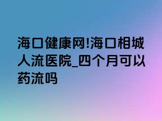 海口健康网!海口相城人流医院_四个月可以药流吗