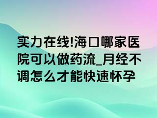 实力在线!海口哪家医院可以做药流_月经不调怎么才能快速怀孕