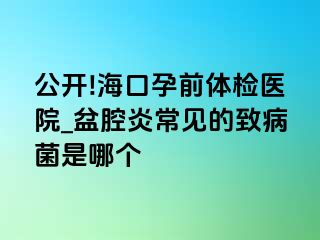 公开!海口孕前体检医院_盆腔炎常见的致病菌是哪个