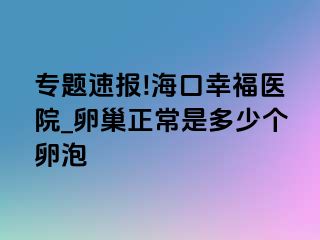 专题速报!海口幸福医院_卵巢正常是多少个卵泡