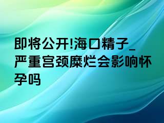 即将公开!海口精子_严重宫颈糜烂会影响怀孕吗