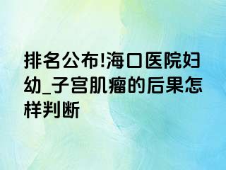 排名公布!海口医院妇幼_子宫肌瘤的后果怎样判断