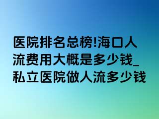 医院排名总榜!海口人流费用大概是多少钱_私立医院做人流多少钱