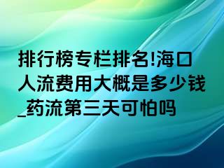 排行榜专栏排名!海口人流费用大概是多少钱_药流第三天可怕吗