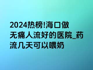 2024热榜!海口做无痛人流好的医院_药流几天可以喂奶