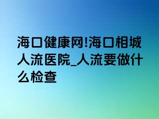 海口健康网!海口相城人流医院_人流要做什么检查