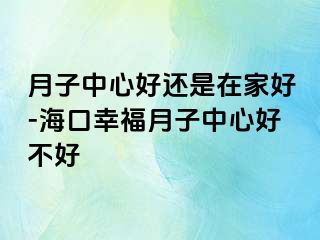 月子中心好还是在家好-海口幸福月子中心好不好