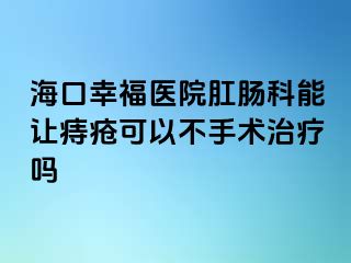 海口幸福医院肛肠科能让痔疮可以不手术治疗吗