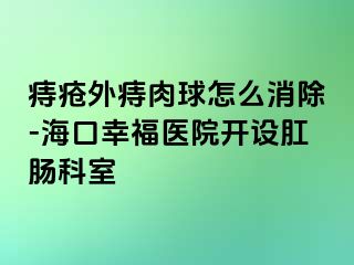 痔疮外痔肉球怎么消除-海口幸福医院开设肛肠科室