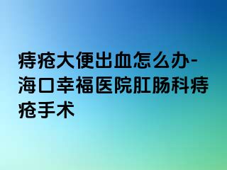 痔疮大便出血怎么办-海口幸福医院肛肠科痔疮手术