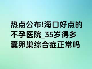 热点公布!海口好点的不孕医院_35岁得多囊卵巢综合症正常吗