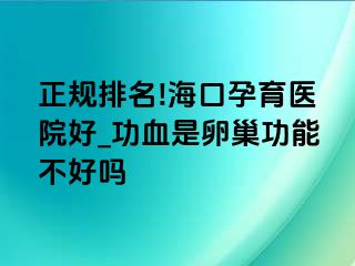 正规排名!海口孕育医院好_功血是卵巢功能不好吗