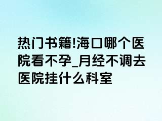 热门书籍!海口哪个医院看不孕_月经不调去医院挂什么科室