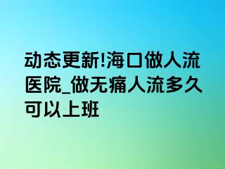 动态更新!海口做人流医院_做无痛人流多久可以上班