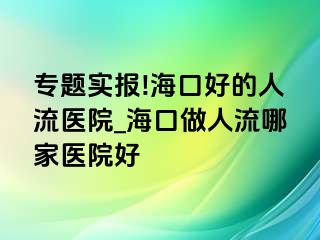 专题实报!海口好的人流医院_海口做人流哪家医院好