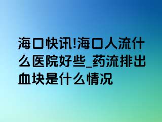 海口快讯!海口人流什么医院好些_药流排出血块是什么情况