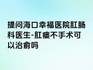 提问海口幸福医院肛肠科医生-肛瘘不手术可以治俞吗