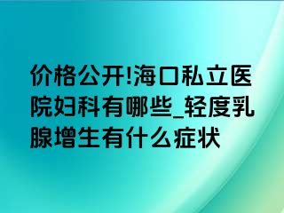 价格公开!海口私立医院妇科有哪些_轻度乳腺增生有什么症状