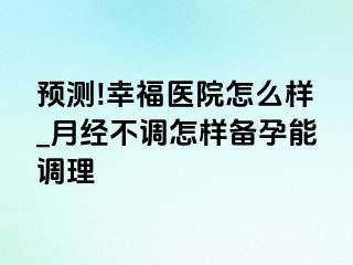 预测!幸福医院怎么样_月经不调怎样备孕能调理