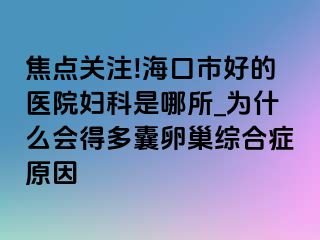 焦点关注!海口市好的医院妇科是哪所_为什么会得多囊卵巢综合症原因