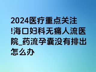 2024医疗重点关注!海口妇科无痛人流医院_药流孕囊没有排出怎么办